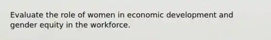 Evaluate the role of women in economic development and gender equity in the workforce.