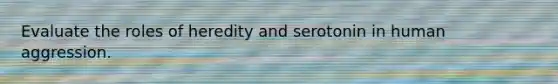 Evaluate the roles of heredity and serotonin in human aggression.