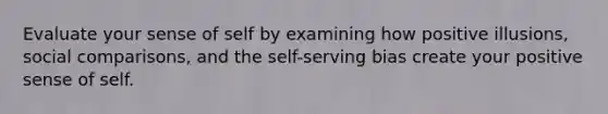 Evaluate your sense of self by examining how positive illusions, social comparisons, and the self-serving bias create your positive sense of self.