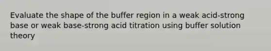 Evaluate the shape of the buffer region in a weak acid-strong base or weak base-strong acid titration using buffer solution theory