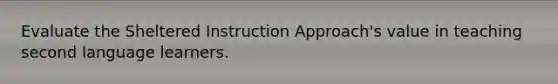 Evaluate the Sheltered Instruction Approach's value in teaching second language learners.