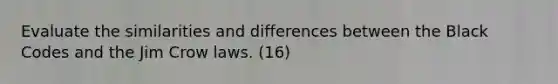 Evaluate the similarities and differences between the Black Codes and the Jim Crow laws. (16)