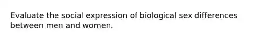 Evaluate the social expression of biological sex differences between men and women.