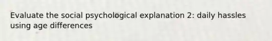 Evaluate the social psychological explanation 2: daily hassles using age differences