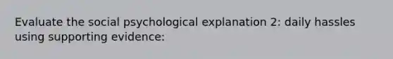 Evaluate the social psychological explanation 2: daily hassles using supporting evidence: