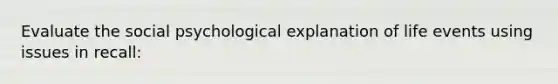 Evaluate the social psychological explanation of life events using issues in recall: