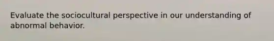Evaluate the sociocultural perspective in our understanding of abnormal behavior.