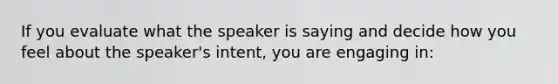 If you evaluate what the speaker is saying and decide how you feel about the speaker's intent, you are engaging in: