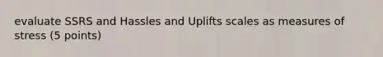 evaluate SSRS and Hassles and Uplifts scales as measures of stress (5 points)