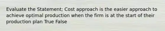 Evaluate the Statement; Cost approach is the easier approach to achieve optimal production when the firm is at the start of their production plan True False