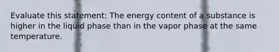 Evaluate this statement: The energy content of a substance is higher in the liquid phase than in the vapor phase at the same temperature.