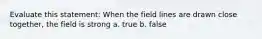 Evaluate this statement: When the field lines are drawn close together, the field is strong a. true b. false