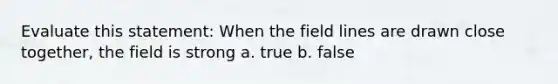 Evaluate this statement: When the field lines are drawn close together, the field is strong a. true b. false