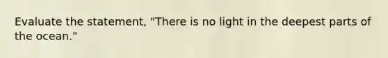 Evaluate the statement, "There is no light in the deepest parts of the ocean."