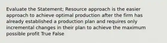 Evaluate the Statement; Resource approach is the easier approach to achieve optimal production after the firm has already established a production plan and requires only incremental changes in their plan to achieve the maximum possible profit True False