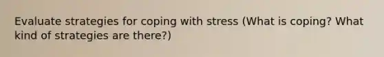 Evaluate strategies for coping with stress (What is coping? What kind of strategies are there?)