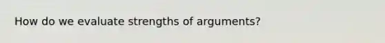 How do we evaluate strengths of arguments?