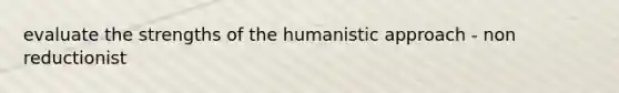 evaluate the strengths of the humanistic approach - non reductionist