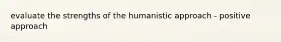 evaluate the strengths of the humanistic approach - positive approach