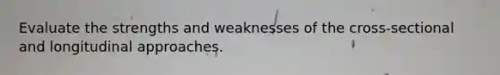 Evaluate the strengths and weaknesses of the cross-sectional and longitudinal approaches.