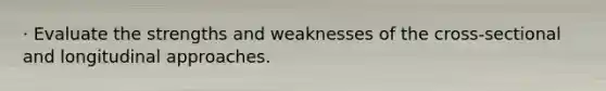 · Evaluate the strengths and weaknesses of the cross-sectional and longitudinal approaches.