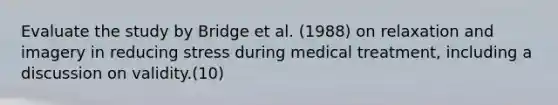 Evaluate the study by Bridge et al. (1988) on relaxation and imagery in reducing stress during medical treatment, including a discussion on validity.(10)