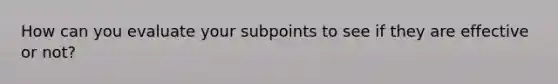 How can you evaluate your subpoints to see if they are effective or not?