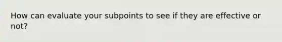 How can evaluate your subpoints to see if they are effective or not?