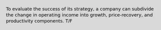 To evaluate the success of its strategy, a company can subdivide the change in operating income into growth, price-recovery, and productivity components. T/F