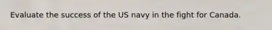 Evaluate the success of the US navy in the fight for Canada.