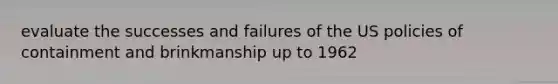 evaluate the successes and failures of the US policies of containment and brinkmanship up to 1962