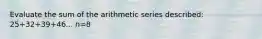 Evaluate the sum of the arithmetic series described: 25+32+39+46... n=8