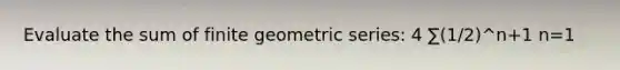 Evaluate the sum of finite <a href='https://www.questionai.com/knowledge/kIEVUSLrJm-geometric-series' class='anchor-knowledge'>geometric series</a>: 4 ∑(1/2)^n+1 n=1