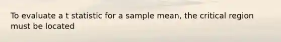 To evaluate a t statistic for a sample mean, the critical region must be located