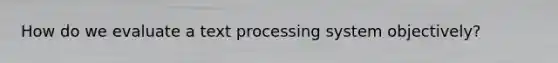 How do we evaluate a text processing system objectively?