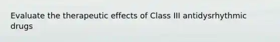 Evaluate the therapeutic effects of Class III antidysrhythmic drugs