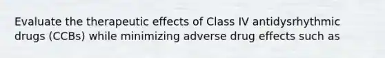 Evaluate the therapeutic effects of Class IV antidysrhythmic drugs (CCBs) while minimizing adverse drug effects such as