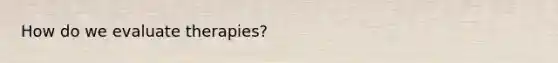 How do we evaluate therapies?