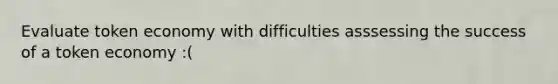 Evaluate token economy with difficulties asssessing the success of a token economy :(