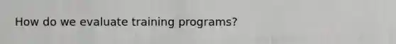 How do we evaluate training programs?
