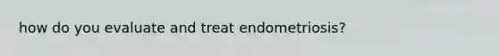 how do you evaluate and treat endometriosis?