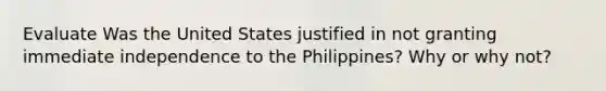 Evaluate Was the United States justified in not granting immediate independence to the Philippines? Why or why not?