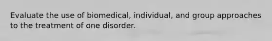 Evaluate the use of biomedical, individual, and group approaches to the treatment of one disorder.