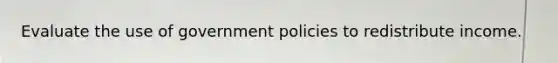 Evaluate the use of government policies to redistribute income.