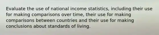 Evaluate the use of national income statistics, including their use for making comparisons over time, their use for making comparisons between countries and their use for making conclusions about standards of living.