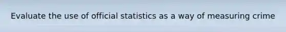 Evaluate the use of official statistics as a way of measuring crime