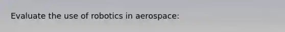 Evaluate the use of robotics in aerospace: