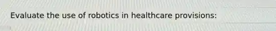 Evaluate the use of robotics in healthcare provisions: