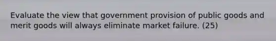 Evaluate the view that government provision of public goods and merit goods will always eliminate market failure. (25)