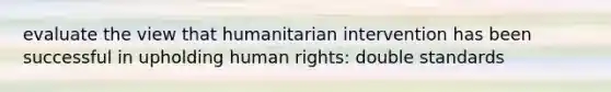 evaluate the view that humanitarian intervention has been successful in upholding human rights: double standards